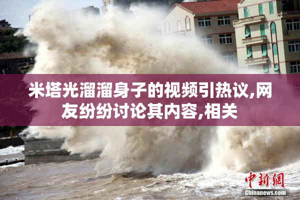 米塔光溜溜身子的视频引热议,网友纷纷讨论其内容,相关