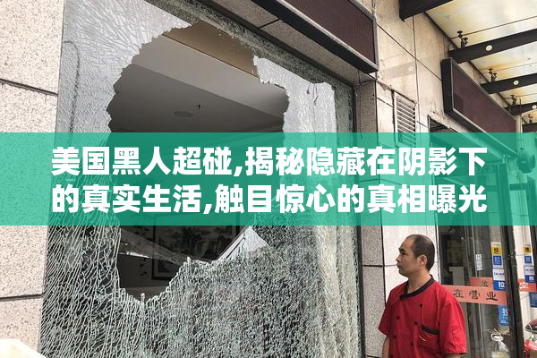 美国黑人超碰,揭秘隐藏在阴影下的真实生活,触目惊心的真相曝光