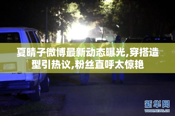 夏晴子微博最新动态曝光,穿搭造型引热议,粉丝直呼太惊艳