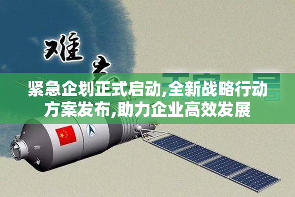 紧急企划正式启动,全新战略行动方案发布,助力企业高效发展