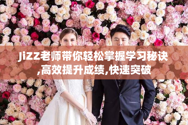 JiZZ老师带你轻松掌握学习秘诀,高效提升成绩,快速突破