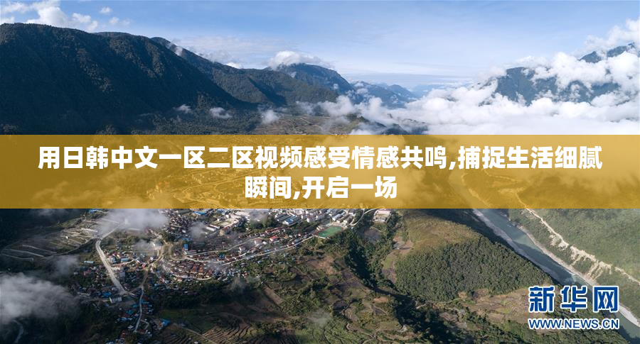 用日韩中文一区二区视频感受情感共鸣,捕捉生活细腻瞬间,开启一场