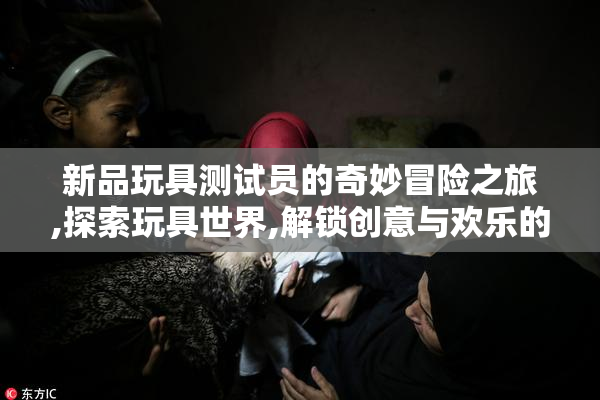 新品玩具测试员的奇妙冒险之旅,探索玩具世界,解锁创意与欢乐的