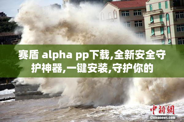 赛盾 alpha pp下载,全新安全守护神器,一键安装,守护你的