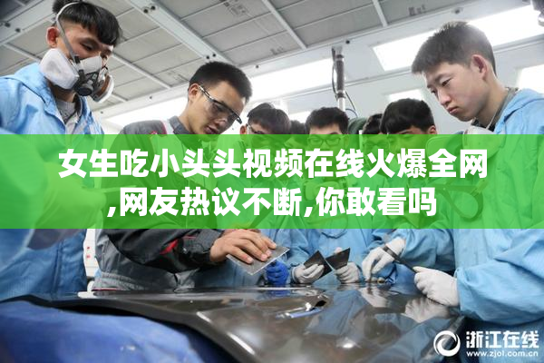 女生吃小头头视频在线火爆全网,网友热议不断,你敢看吗