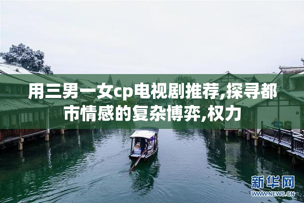用三男一女cp电视剧推荐,探寻都市情感的复杂博弈,权力
