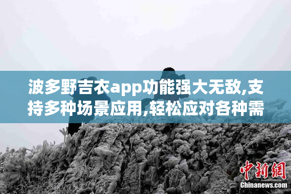 波多野吉衣app功能强大无敌,支持多种场景应用,轻松应对各种需求