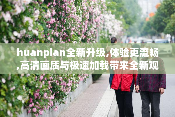 huanpian全新升级,体验更流畅,高清画质与极速加载带来全新观影享受
