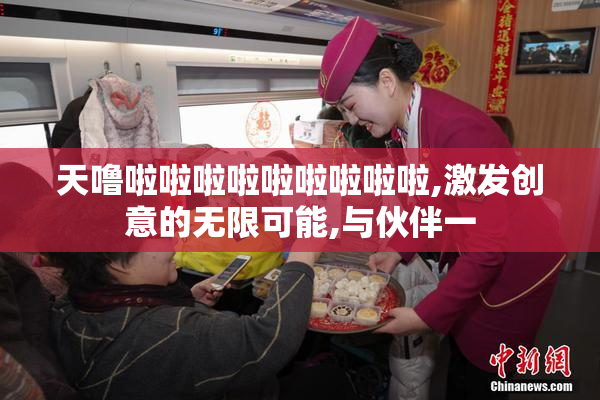 天噜啦啦啦啦啦啦啦啦啦,激发创意的无限可能,与伙伴一