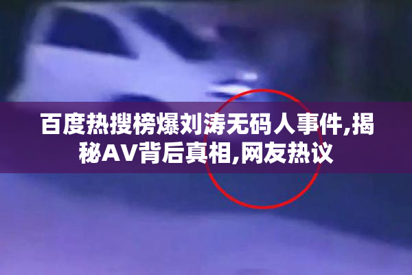 百度热搜榜爆刘涛无码人事件,揭秘AV背后真相,网友热议