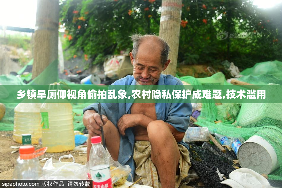 乡镇旱厕仰视角偷拍乱象,农村隐私保护成难题,技术滥用