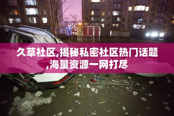 久草社区,揭秘私密社区热门话题,海量资源一网打尽