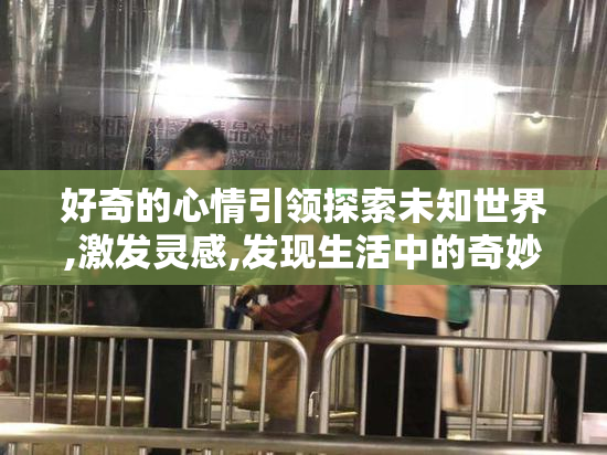 好奇的心情引领探索未知世界,激发灵感,发现生活中的奇妙与惊喜