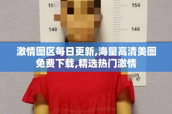 激情图区每日更新,海量高清美图免费下载,精选热门激情