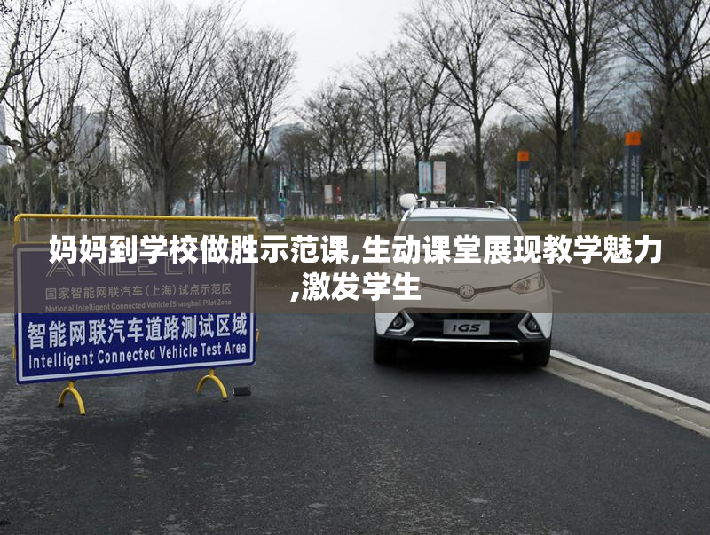 妈妈到学校做胜示范课,生动课堂展现教学魅力,激发学生