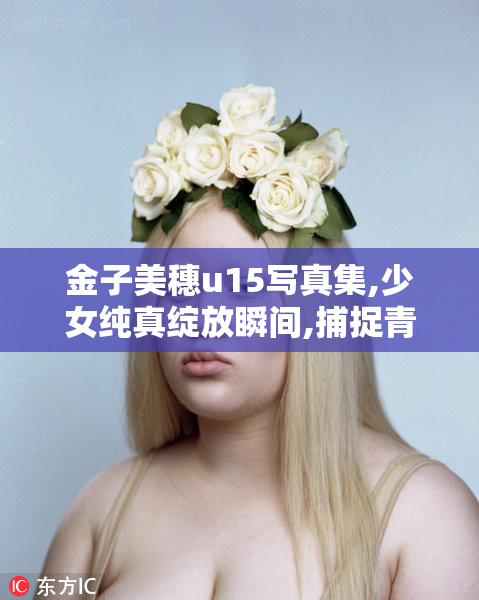 金子美穗u15写真集,少女纯真绽放瞬间,捕捉青春光影之美