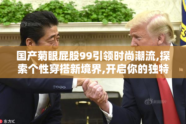 国产菊眼屁股99引领时尚潮流,探索个性穿搭新境界,开启你的独特