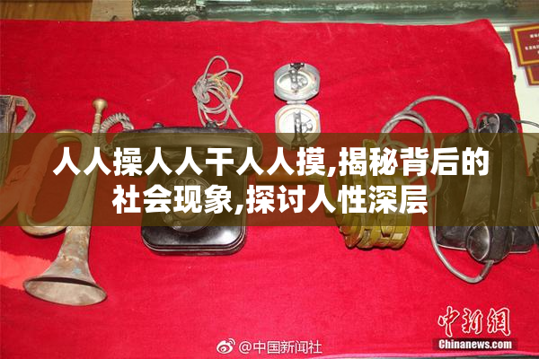 人人操人人干人人摸,揭秘背后的社会现象,探讨人性深层