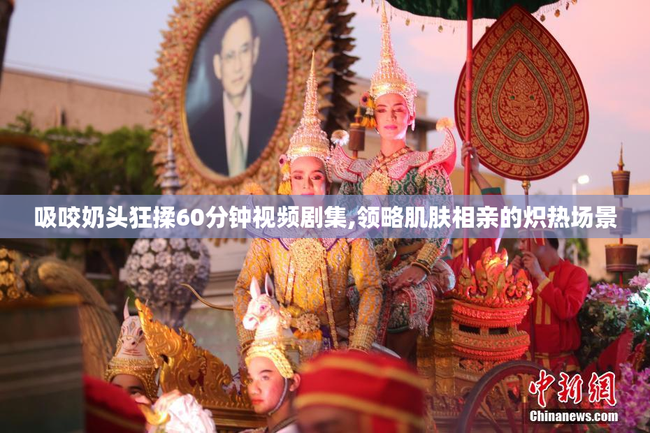 吸咬奶头狂揉60分钟视频剧集,领略肌肤相亲的炽热场景