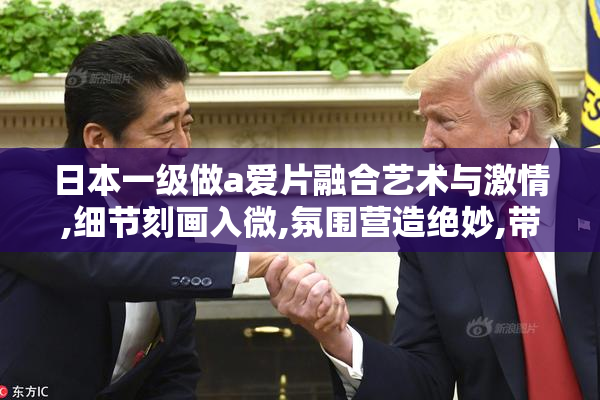 日本一级做a爱片融合艺术与激情,细节刻画入微,氛围营造绝妙,带来