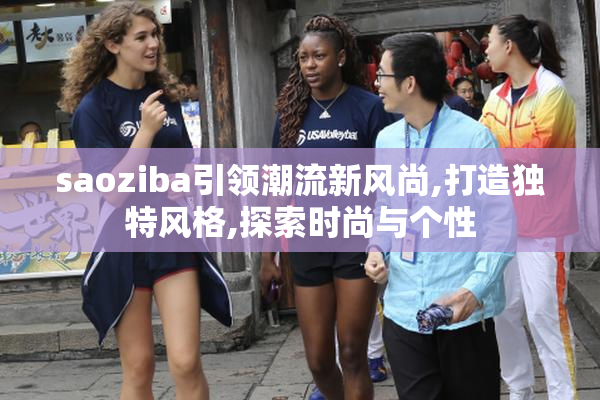 saoziba引领潮流新风尚,打造独特风格,探索时尚与个性