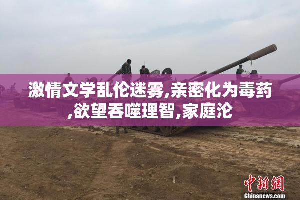 激情文学乱伦迷雾,亲密化为毒药,欲望吞噬理智,家庭沦