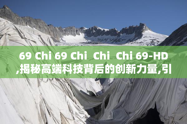 69 Chi 69 Chi  Chi  Chi 69-HD,揭秘高端科技背后的创新力量,引领