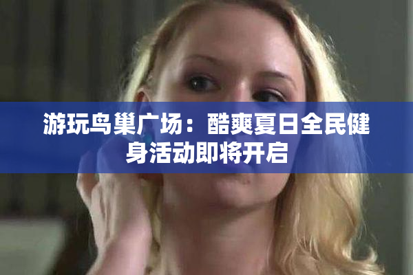 游玩鸟巢广场：酷爽夏日全民健身活动即将开启