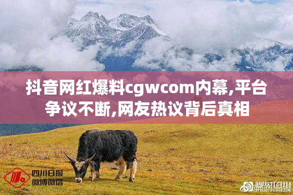 抖音网红爆料cgwcom内幕,平台争议不断,网友热议背后真相