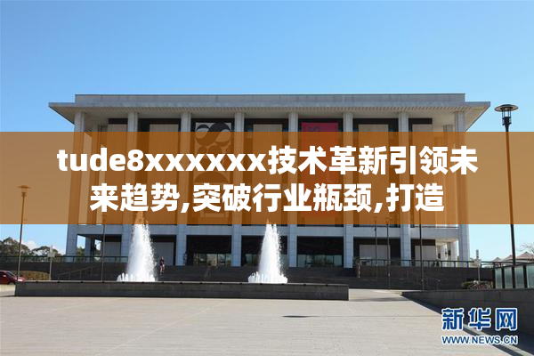 tude8xxxxxx技术革新引领未来趋势,突破行业瓶颈,打造