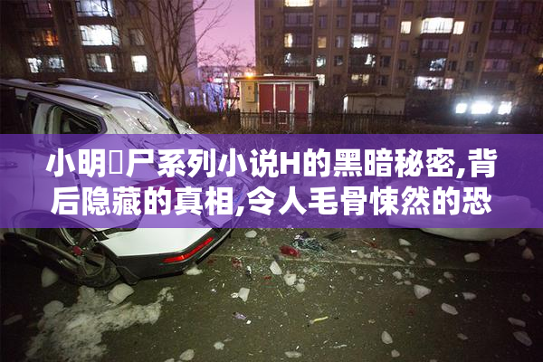 小明奷尸系列小说H的黑暗秘密,背后隐藏的真相,令人毛骨悚然的恐怖