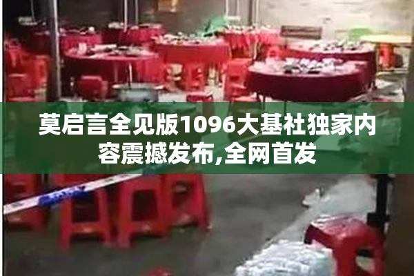 莫启言全见版1096大基社独家内容震撼发布,全网首发