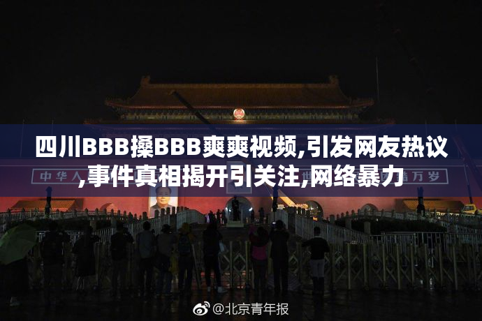 四川BBB搡BBB爽爽视频,引发网友热议,事件真相揭开引关注,网络暴力