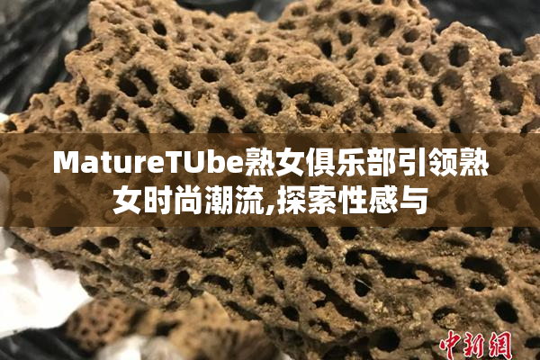 MatureTUbe熟女俱乐部引领熟女时尚潮流,探索性感与