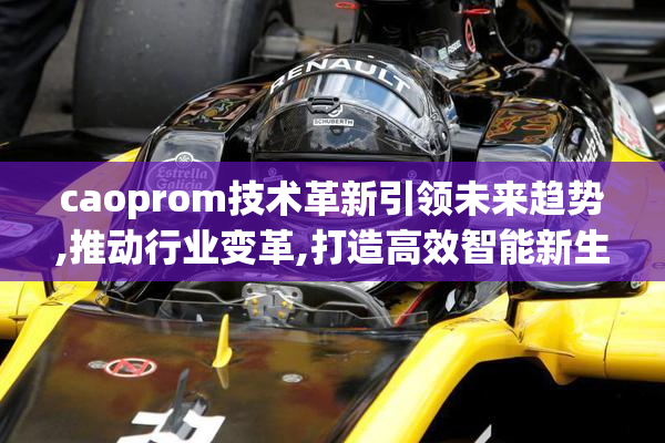 caoprom技术革新引领未来趋势,推动行业变革,打造高效智能新生态