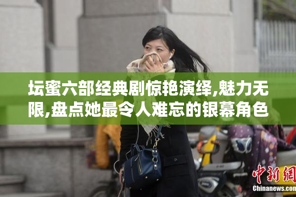 坛蜜六部经典剧惊艳演绎,魅力无限,盘点她最令人难忘的银幕角色