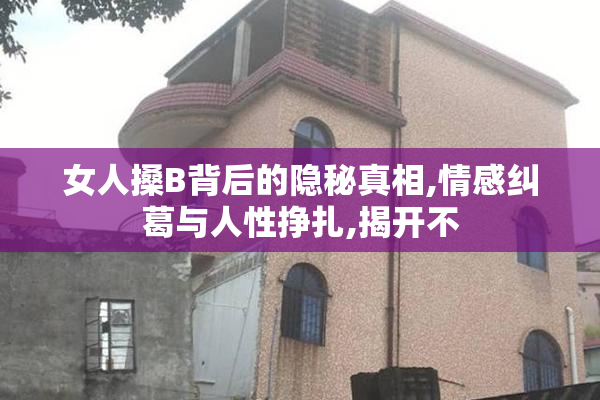 女人搡B背后的隐秘真相,情感纠葛与人性挣扎,揭开不