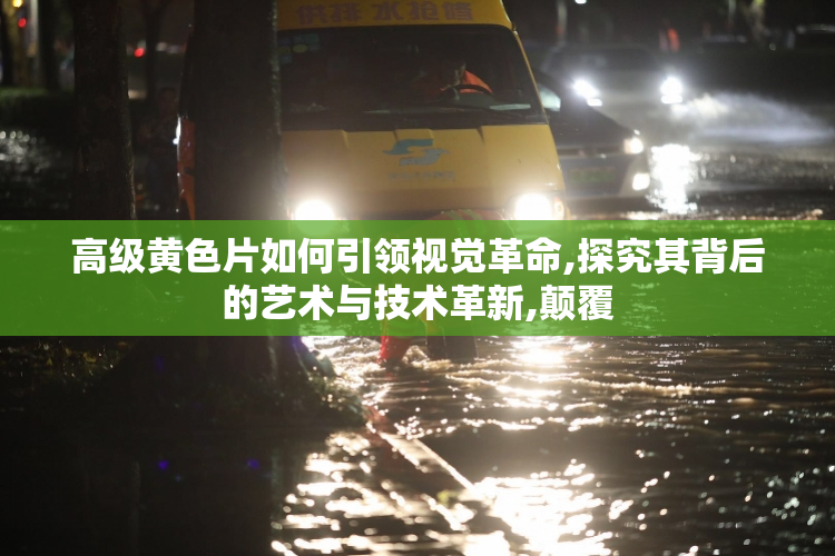 高级黄色片如何引领视觉革命,探究其背后的艺术与技术革新,颠覆