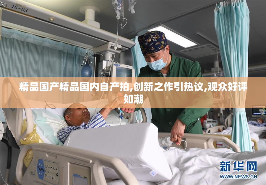 精品国产精品国内自产拍,创新之作引热议,观众好评如潮