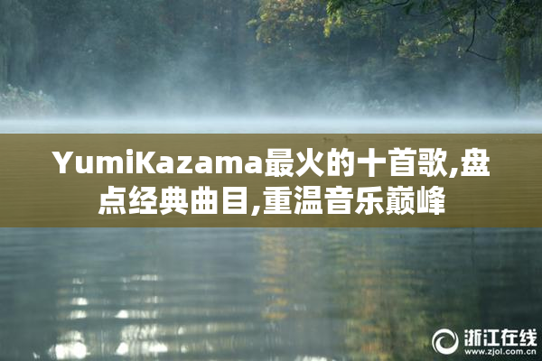 YumiKazama最火的十首歌,盘点经典曲目,重温音乐巅峰