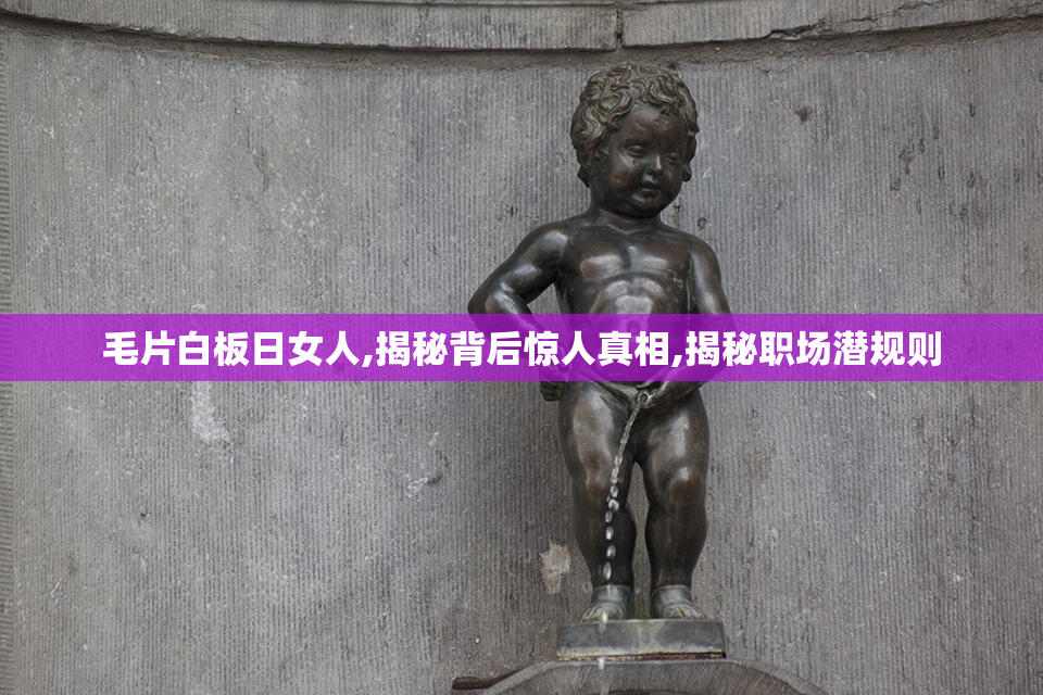 毛片白板日女人,揭秘背后惊人真相,揭秘职场潜规则