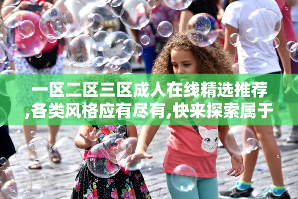 一区二区三区成人在线精选推荐,各类风格应有尽有,快来探索属于你