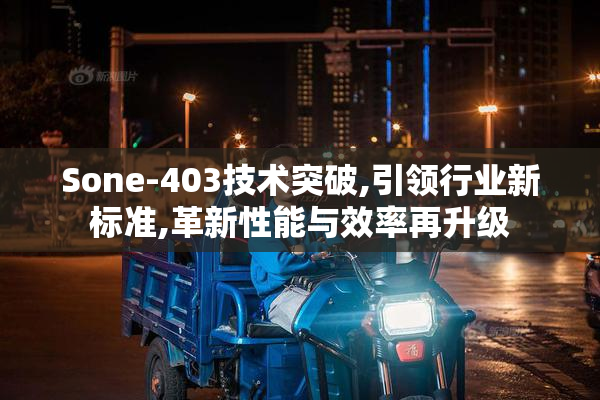 Sone-403技术突破,引领行业新标准,革新性能与效率再升级