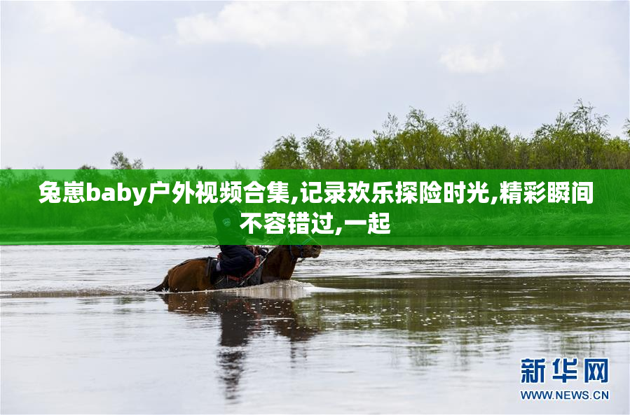 兔崽baby户外视频合集,记录欢乐探险时光,精彩瞬间不容错过,一起
