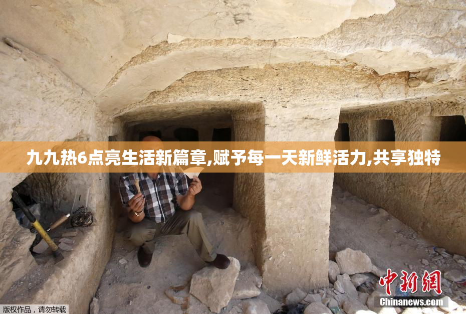 九九热6点亮生活新篇章,赋予每一天新鲜活力,共享独特
