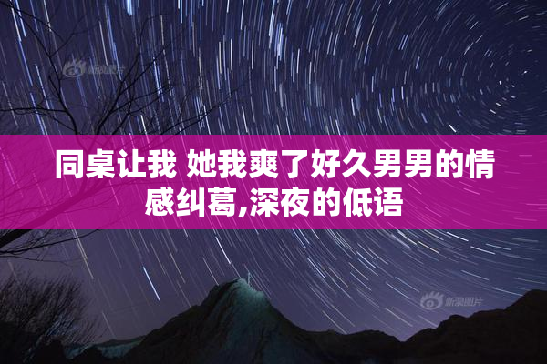 同桌让我 她我爽了好久男男的情感纠葛,深夜的低语