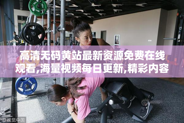 高清无码黄站最新资源免费在线观看,海量视频每日更新,精彩内容一