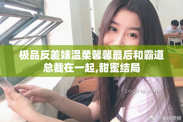 极品反差婊温柔馨馨最后和霸道总裁在一起,甜蜜结局