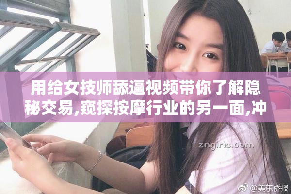 用给女技师舔逼视频带你了解隐秘交易,窥探按摩行业的另一面,冲击
