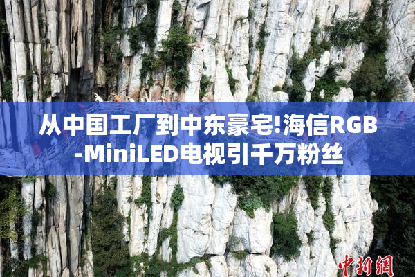 从中国工厂到中东豪宅!海信RGB-MiniLED电视引千万粉丝